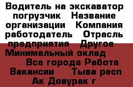 Водитель на экскаватор погрузчик › Название организации ­ Компания-работодатель › Отрасль предприятия ­ Другое › Минимальный оклад ­ 25 000 - Все города Работа » Вакансии   . Тыва респ.,Ак-Довурак г.